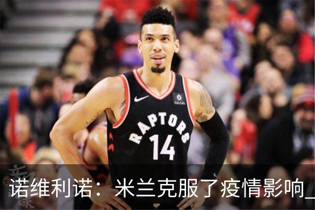 诺维利诺：米兰克服了疫情影响 看好他们夺冠